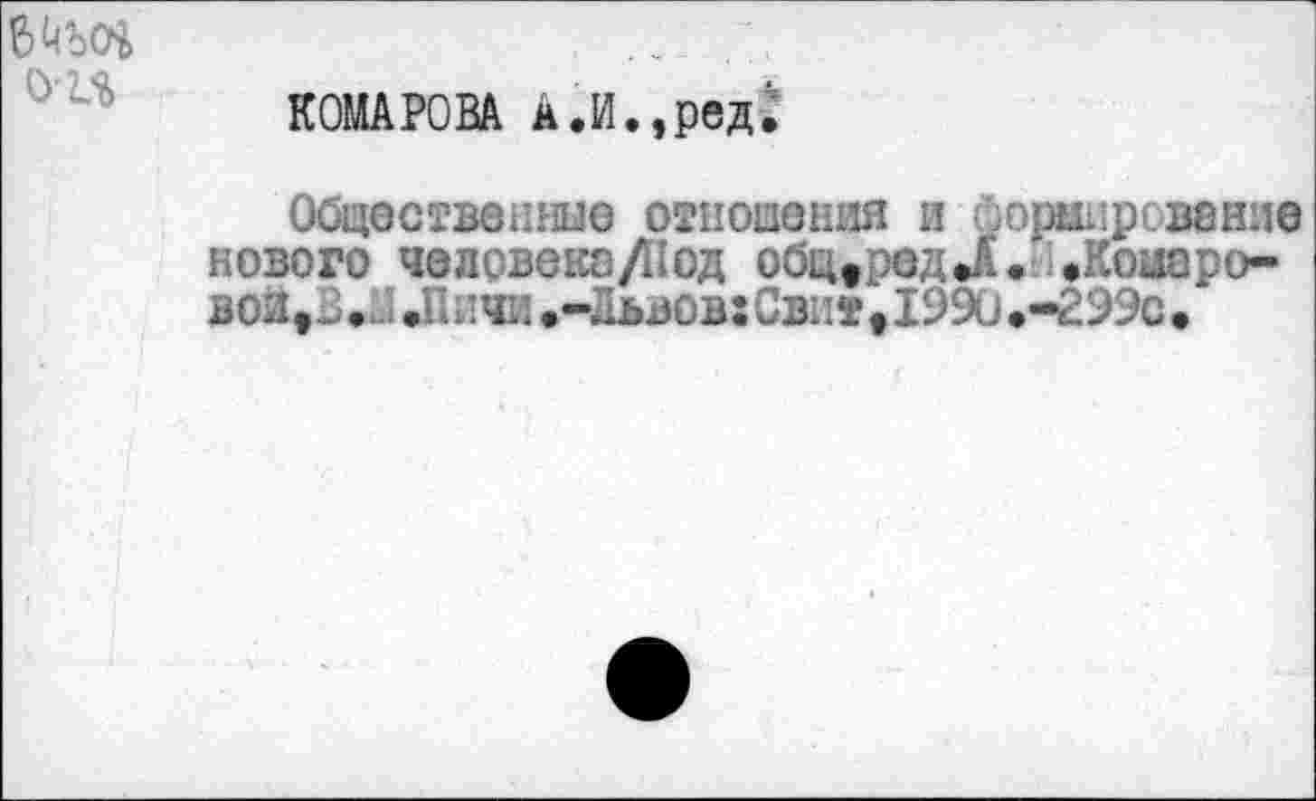 ﻿о-и
КОМАРОВА л.И.,ред.
Общественные отношения и формирование нового человека /Под обц,редД. .Комаровой у2.... .Пичи.-Львов:Свит,1990.-299с.